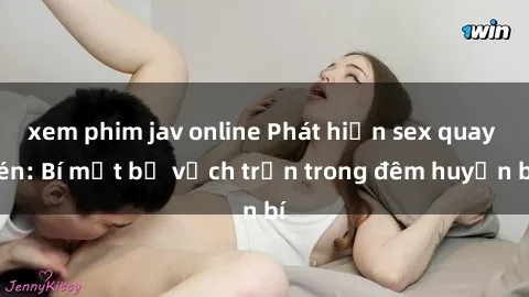 xem phim jav online Phát hiện sex quay lén: Bí mật bị vạch trần trong đêm huyền bí
