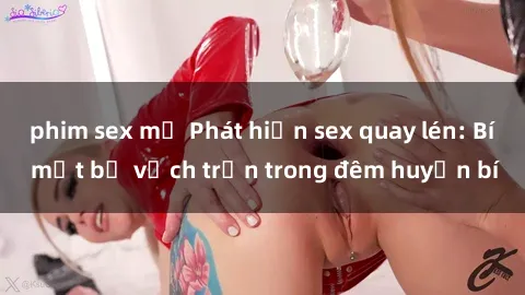 phim sex mỹ Phát hiện sex quay lén: Bí mật bị vạch trần trong đêm huyền bí