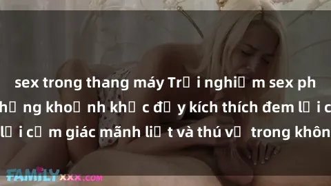 sex trong thang máy Trải nghiệm sex phòng thay đồ: Khi những khoảnh khắc đầy kích thích đem lại cảm giác mãnh liệt và thú vị trong không gian hẹp hòi.