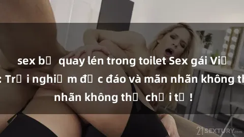 sex bị quay lén trong toilet Sex gái Việt ngoài trời: Trải nghiệm độc đáo và mãn nhãn không thể chối từ!