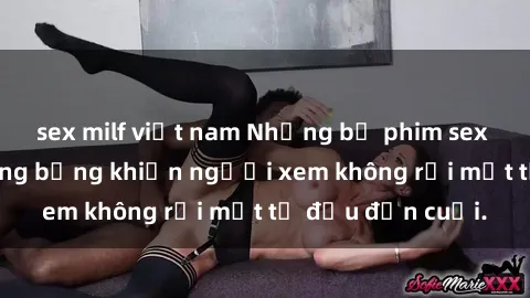 sex milf việt nam Những bộ phim sex Nga gợi cảm, nóng bỏng khiến người xem không rời mắt từ đầu đến cuối.