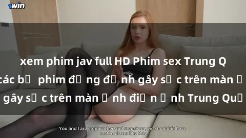 xem phim jav full HD Phim sex Trung Quốc: Nghi vấn về các bộ phim đỏng đảnh gây sốc trên màn ảnh điện ảnh Trung Quốc