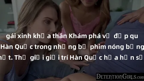 gái xinh khỏa thân Khám phá vẻ đẹp quyến rũ của sex gái Hàn Quốc trong những bộ phim nóng bỏng và hấp dẫn nhất. Thế giới giải trí Hàn Quốc hứa hẹn sẽ là nơi đem lại những trải nghiệm đầy kích thích và