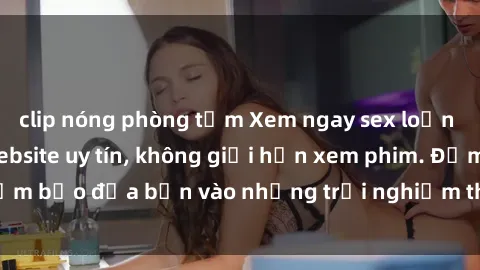 clip nóng phòng tắm Xem ngay sex loạn luân vietsub tại website uy tín, không giới hạn xem phim. Đảm bảo đưa bạn vào những trải nghiệm thú vị và đầy kích thích.