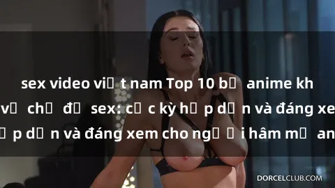 sex video việt nam Top 10 bộ anime không che nổi tiếng về chủ đề sex: cực kỳ hấp dẫn và đáng xem cho người hâm mộ anime!