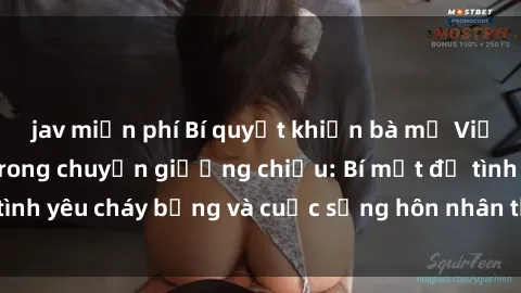 jav miễn phí Bí quyết khiến bà mẹ Việt Nam thăng hoa trong chuyện giường chiếu: Bí mật để tình yêu cháy bỏng và cuộc sống hôn nhân thêm sung sướng.