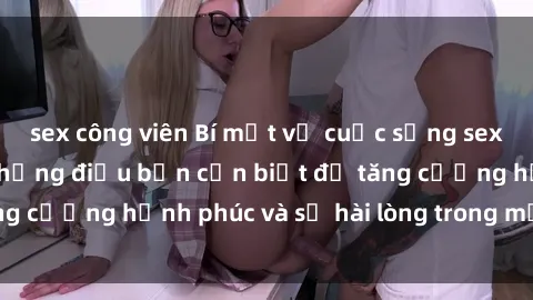 sex công viên Bí mật về cuộc sống sex của bà nội trợ: Những điều bạn cần biết để tăng cường hạnh phúc và sự hài lòng trong mối quan hệ