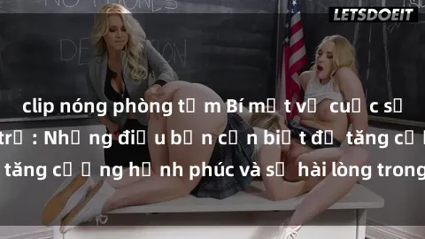 clip nóng phòng tắm Bí mật về cuộc sống sex của bà nội trợ: Những điều bạn cần biết để tăng cường hạnh phúc và sự hài lòng trong mối quan hệ