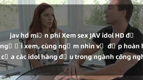 jav hd miễn phí Xem sex JAV idol HD để thỏa mãn khẩu vị người xem, cùng ngắm nhìn vẻ đẹp hoàn hảo của các idol hàng đầu trong ngành công nghiệp giải trí ủàiện nay.