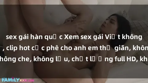 sex gái hàn quốc Xem sex gái Việt không che tại nhà nghỉ, clip hot cực phê cho anh em thư giãn, không che, không lậu, chất lượng full HD, không che, mới nhất.