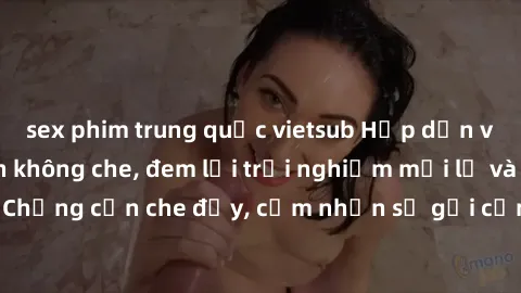 sex phim trung quốc vietsub Hấp dẫn với sex người lớn không che, đem lại trải nghiệm mới lạ và thú vị. Chẳng cần che đậy, cảm nhận sự gợi cảm đầy quyến rũ ngay hôm nay!