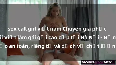 sex call girl việt nam Chuyên gia phục vụ nhu cầu sex gái Việt làm gái gọi cao cấp tại Hà Nội - Đảm bảo an toàn, riêng tư và dịch vụ chất lượng, hãy trải nghiệm ngay!