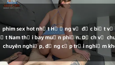 phim sex hot nhất Hương vị đặc biệt với sex gái call girl Việt Nam thổi bay muộn phiền. Dịch vụ chuyên nghiệp, đẳng cấp trải nghiệm khó quên. Đặt lịch ngay!