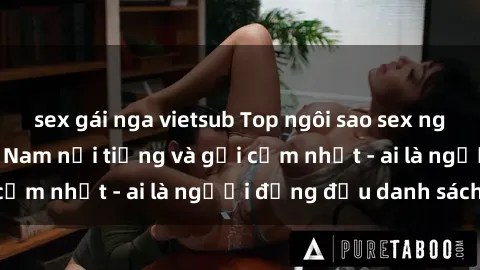 sex gái nga vietsub Top ngôi sao sex người nổi tiếng Việt Nam nổi tiếng và gợi cảm nhất - ai là người đứng đầu danh sách?