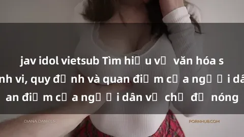 jav idol vietsub Tìm hiểu về văn hóa sex ở Việt Nam: Hành vi, quy định và quan điểm của người dân về chủ đề nóng
