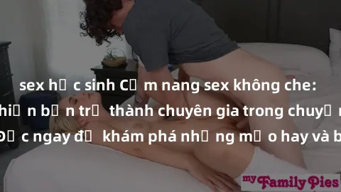 sex học sinh Cẩm nang sex không che: Những bí quyết khiến bạn trở thành chuyên gia trong chuyện ấy! Đọc ngay để khám phá những mẹo hay và bí quyết tình dục không che.