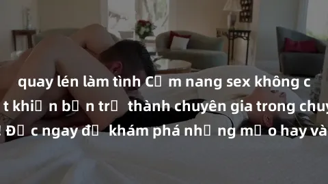 quay lén làm tình Cẩm nang sex không che: Những bí quyết khiến bạn trở thành chuyên gia trong chuyện ấy! Đọc ngay để khám phá những mẹo hay và bí quyết tình dục không che.