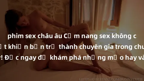 phim sex châu âu Cẩm nang sex không che: Những bí quyết khiến bạn trở thành chuyên gia trong chuyện ấy! Đọc ngay để khám phá những mẹo hay và bí quyết tình dục không che.