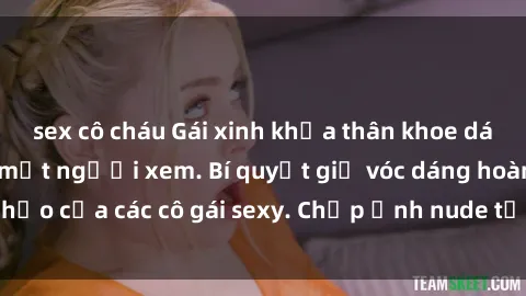sex cô cháu Gái xinh khỏa thân khoe dáng nóng bỏng đốt mắt người xem. Bí quyết giữ vóc dáng hoàn hảo của các cô gái sexy. Chụp ảnh nude tự tin không sợ lộ hàng.