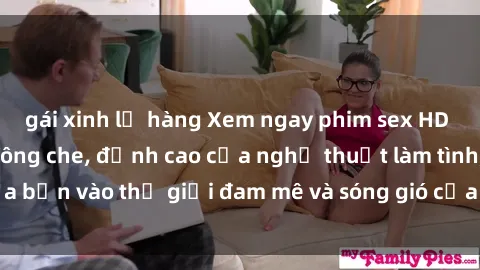 gái xinh lộ hàng Xem ngay phim sex HD chất lượng cao không che, đỉnh cao của nghệ thuật làm tình, đưa bạn vào thế giới đam mê và sóng gió của tình yêu không giới hạn.