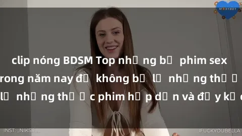clip nóng BDSM Top những bộ phim sex hay nhất nên xem trong năm nay để không bỏ lỡ những thước phim hấp dẫn và đầy kịch tính.