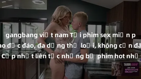 gangbang việt nam Tải phim sex miễn phí chất lượng cao độc đáo, đa dạng thể loại, không cần đăng ký tài khoản. Cập nhật liên tục những bộ phim hot nhất trên thị trường. Sự lựa chọn hàng đầu cho người 