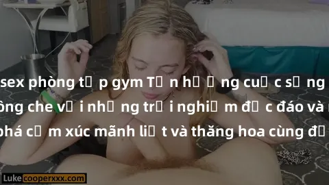 sex phòng tập gym Tận hưởng cuộc sống tình dục online không che với những trải nghiệm độc đáo và mới lạ. Khám phá cảm xúc mãnh liệt và thăng hoa cùng đối tác tại các trang web chuyên nghiệp.