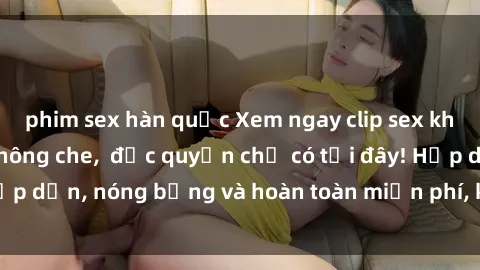phim sex hàn quốc Xem ngay clip sex không che cực hot, không che,  độc quyền chỉ có tại đây! Hấp dẫn, nóng bỏng và hoàn toàn miễn phí, không thể bỏ qua!