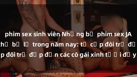 phim sex sinh viên Những bộ phim sex JAV hot nhất không thể bỏ lỡ trong năm nay: từ cặp đôi trẻ đẹp đến các cô gái xinh tươi đầy sức hút.