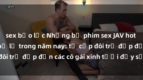 sex bạo lực Những bộ phim sex JAV hot nhất không thể bỏ lỡ trong năm nay: từ cặp đôi trẻ đẹp đến các cô gái xinh tươi đầy sức hút.