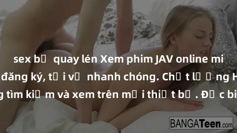 sex bị quay lén Xem phim JAV online miễn phí không cần đăng ký, tải về nhanh chóng. Chất lượng HD, dễ dàng tìm kiếm và xem trên mọi thiết bị. Đặc biệt, không quảng cáo làm phiền.