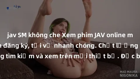 jav SM không che Xem phim JAV online miễn phí không cần đăng ký, tải về nhanh chóng. Chất lượng HD, dễ dàng tìm kiếm và xem trên mọi thiết bị. Đặc biệt, không quảng cáo làm phiền.