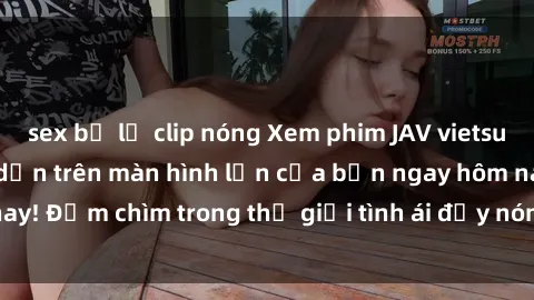 sex bị lộ clip nóng Xem phim JAV vietsub mới nhất và hấp dẫn trên màn hình lớn của bạn ngay hôm nay! Đắm chìm trong thế giới tình ái đầy nóng bỏng và kích thích.