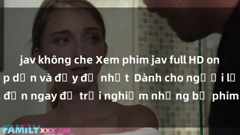 jav không che Xem phim jav full HD online miễn phí - Hấp dẫn và đầy đủ nhất  Dành cho người lớn, đến ngay để trải nghiệm những bộ phim hấp dẫn và hấp dẫn.