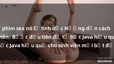 phim sex nô lệ tình dục Hướng dẫn cách học Java cho sinh viên: Bước đầu tiên để tự học Java hiệu quả cho sinh viên mới bắt đầu là gì?