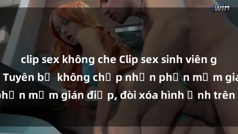 clip sex không che Clip sex sinh viên gây sốt mạng xã hội: Tuyên bố không chấp nhận phần mềm gián điệp, đòi xóa hình ảnh trên internet