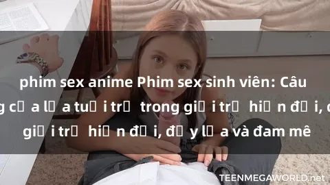 phim sex anime Phim sex sinh viên: Câu chuyện nóng bỏng của lứa tuổi trẻ trong giới trẻ hiện đại, đầy lửa và đam mê