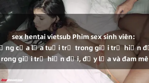 sex hentai vietsub Phim sex sinh viên: Câu chuyện nóng bỏng của lứa tuổi trẻ trong giới trẻ hiện đại, đầy lửa và đam mê