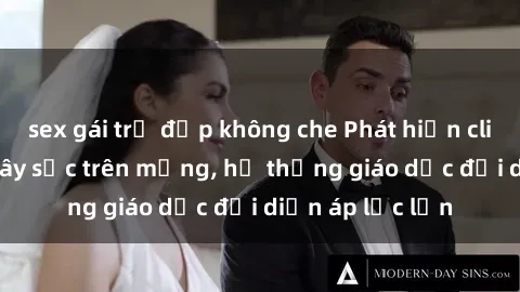 sex gái trẻ đẹp không che Phát hiện clip sex nữ sinh gây sốc trên mạng, hệ thống giáo dục đối diện áp lực lớn