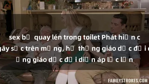sex bị quay lén trong toilet Phát hiện clip sex nữ sinh gây sốc trên mạng, hệ thống giáo dục đối diện áp lực lớn