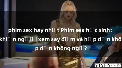 phim sex hay nhất Phim sex học sinh: Điều gì khiến người xem say đắm và hấp dẫn không ngờ?