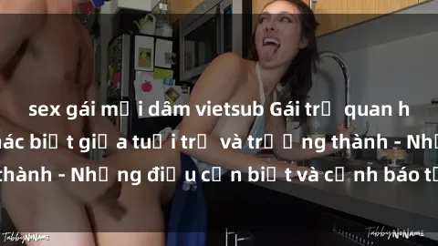 sex gái mại dâm vietsub Gái trẻ quan hệ: Mối quan hệ khác biệt giữa tuổi trẻ và trưởng thành - Những điều cần biết và cảnh báo từ chuyên gia