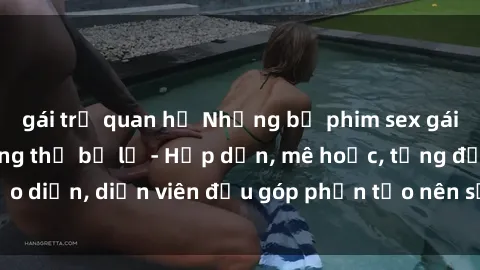 gái trẻ quan hệ Những bộ phim sex gái già đỉnh cao không thể bỏ lỡ - Hấp dẫn, mê hoặc, từng đạo diễn, diễn viên đều góp phần tạo nên sự hấp dẫn, kích thích.