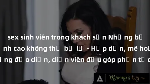 sex sinh viên trong khách sạn Những bộ phim sex gái già đỉnh cao không thể bỏ lỡ - Hấp dẫn, mê hoặc, từng đạo diễn, diễn viên đều góp phần tạo nên sự hấp dẫn, kích thích.