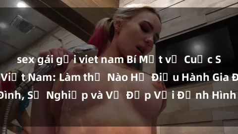 sex gái gọi viet nam Bí Mật về Cuộc Sống Của Các MILF Việt Nam: Làm thế Nào Họ Điều Hành Gia Đình, Sự Nghiệp và Vẻ Đẹp Với Định Hình Văn Hóa Đương Đại