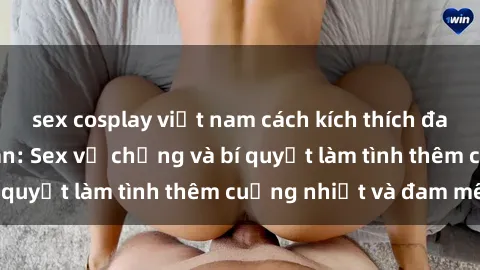 sex cosplay việt nam cách kích thích đam mê trong hôn nhân: Sex vợ chồng và bí quyết làm tình thêm cuồng nhiệt và đam mê