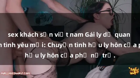 sex khách sạn việt nam Gái ly dị quan hệ tìm kiếm tình yêu mới: Chuyện tình hậu ly hôn của phụ nữ trẻ.