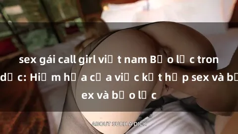 sex gái call girl việt nam Bạo lực trong tình dục: Hiểm họa của việc kết hợp sex và bạo lực