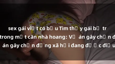 sex gái việt có bầu Tìm thấy gái bị trói và bị hiếp dâm trong một căn nhà hoang: Vụ án gây chấn động xã hội đang được điều tra vào.