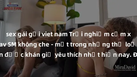 sex gái gọi viet nam Trải nghiệm cảm xúc thăng hoa với jav SM không che - một trong những thể loại phim người lớn được khán giả yêu thích nhất hiện nay. Đảm bảo đem lại sự hấp dẫn, kích thích tối đa c